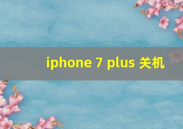 iphone 7 plus 关机